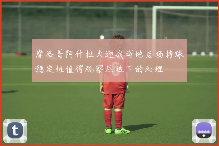 摩洛哥阿什拉夫迎战海地后场持球稳定性值得观察压迫下的处理