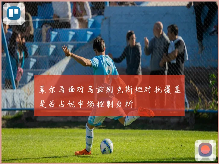 莱尔马面对乌兹别克斯坦对抗覆盖是否占优中场控制分析