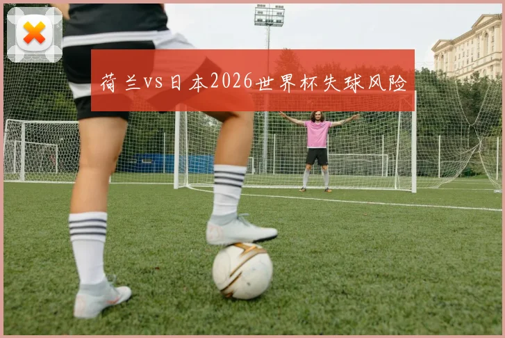 荷兰vs日本2026世界杯失球风险