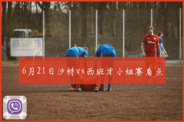 6月21日沙特vs西班牙小组赛看点