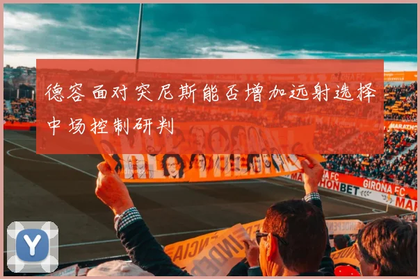 德容面对突尼斯能否增加远射选择中场控制研判