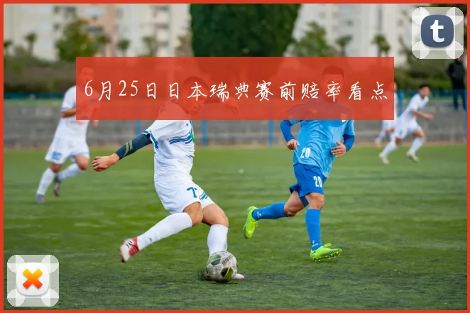 6月25日日本瑞典赛前赔率看点