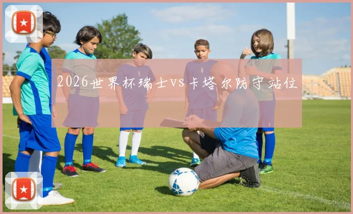 2026世界杯瑞士vs卡塔尔防守站位