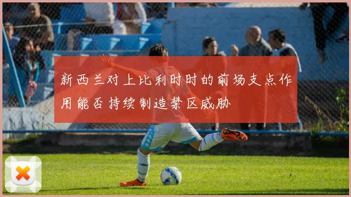 新西兰对上比利时时的前场支点作用能否持续制造禁区威胁