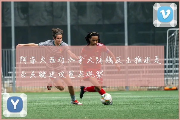 阿菲夫面对加拿大防线反击推进是否关键进攻重点观察