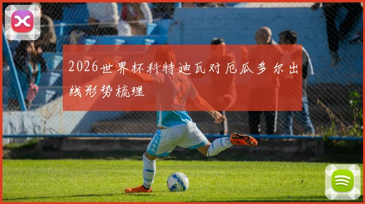 2026世界杯科特迪瓦对厄瓜多尔出线形势梳理