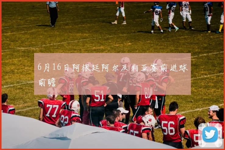 6月16日阿根廷阿尔及利亚赛前进球前瞻