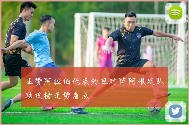 亚赞阿拉伯代表约旦对阵阿根廷队助攻榜走势看点
