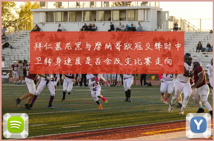 拜仁慕尼黑与摩纳哥欧冠交锋时中卫转身速度是否会改变比赛走向