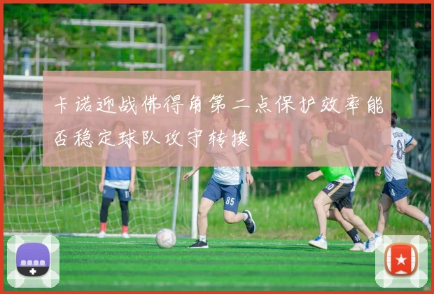 卡诺迎战佛得角第二点保护效率能否稳定球队攻守转换