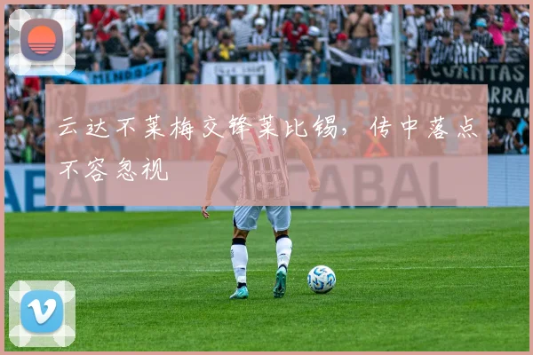 云达不莱梅交锋莱比锡，传中落点不容忽视