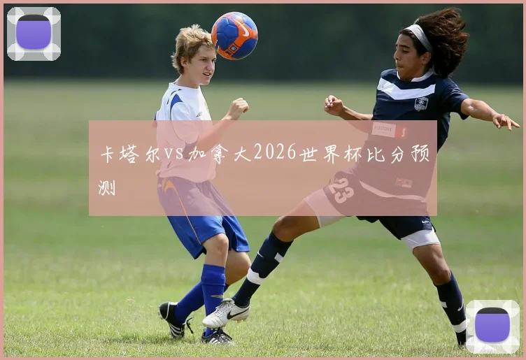 卡塔尔vs加拿大2026世界杯比分预测