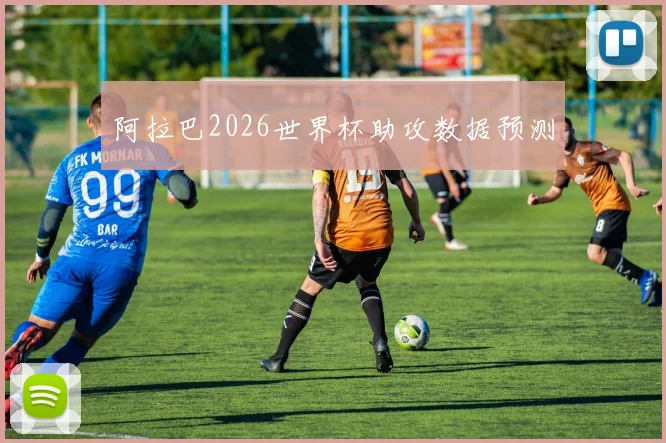 阿拉巴2026世界杯助攻数据预测