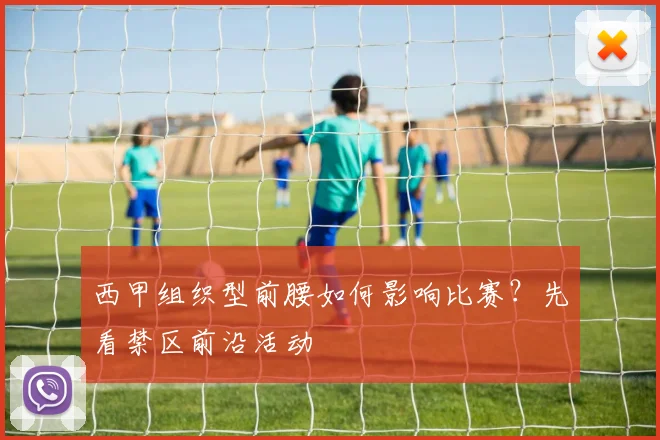 西甲组织型前腰如何影响比赛？先看禁区前沿活动