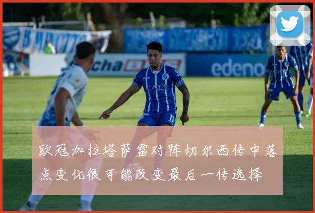 欧冠加拉塔萨雷对阵切尔西传中落点变化很可能改变最后一传选择