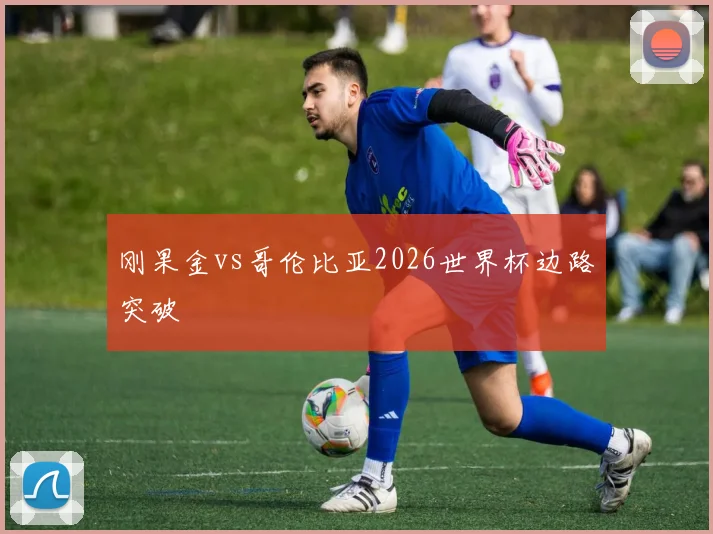 刚果金vs哥伦比亚2026世界杯边路突破