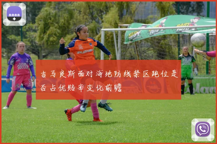 吉马良斯面对海地防线禁区跑位是否占优赔率变化前瞻