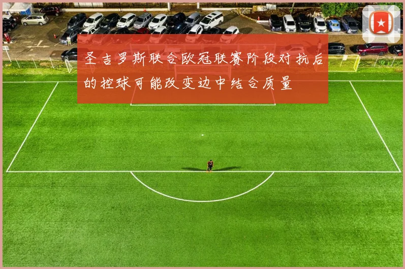 圣吉罗斯联合欧冠联赛阶段对抗后的控球可能改变边中结合质量