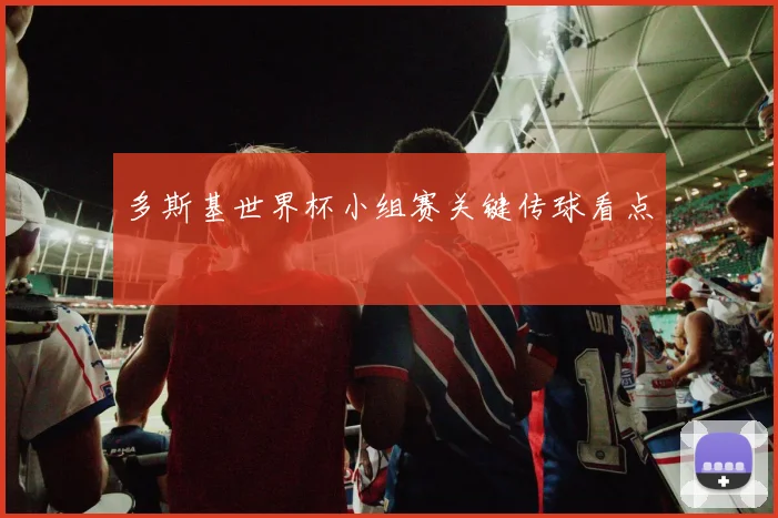 多斯基世界杯小组赛关键传球看点