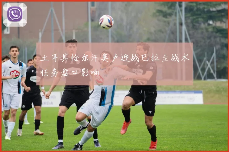 土耳其恰尔汗奥卢迎战巴拉圭战术任务盘口影响