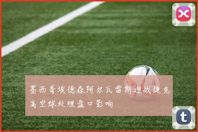 墨西哥埃德森阿尔瓦雷斯迎战捷克高空球处理盘口影响