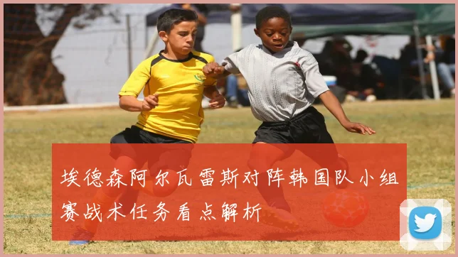 埃德森阿尔瓦雷斯对阵韩国队小组赛战术任务看点解析