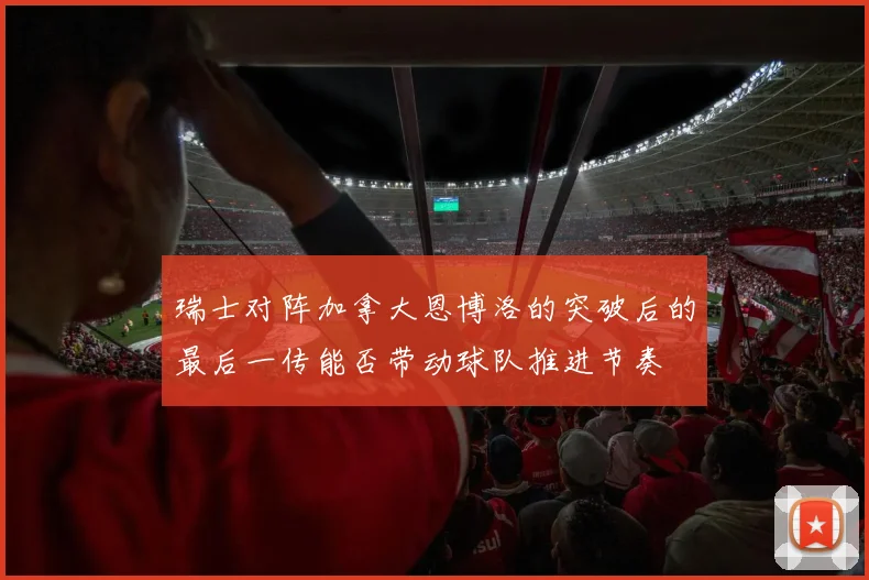 瑞士对阵加拿大恩博洛的突破后的最后一传能否带动球队推进节奏