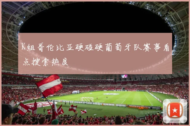 K组哥伦比亚硬碰硬葡萄牙队赛事看点搜索热度