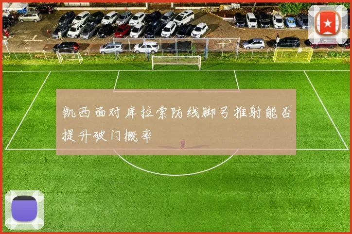 凯西面对库拉索防线脚弓推射能否提升破门概率