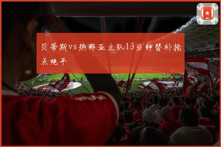 贝蒂斯vs热那亚主队13分钟替补抢点绝平