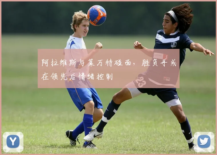 阿拉维斯与莱万特碰面，胜负手或在领先后情绪控制