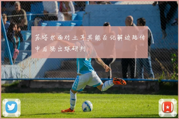 苏塔尔面对土耳其能否化解边路传中后场出球研判