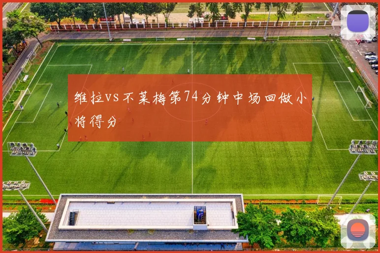 维拉vs不莱梅第74分钟中场回做小将得分