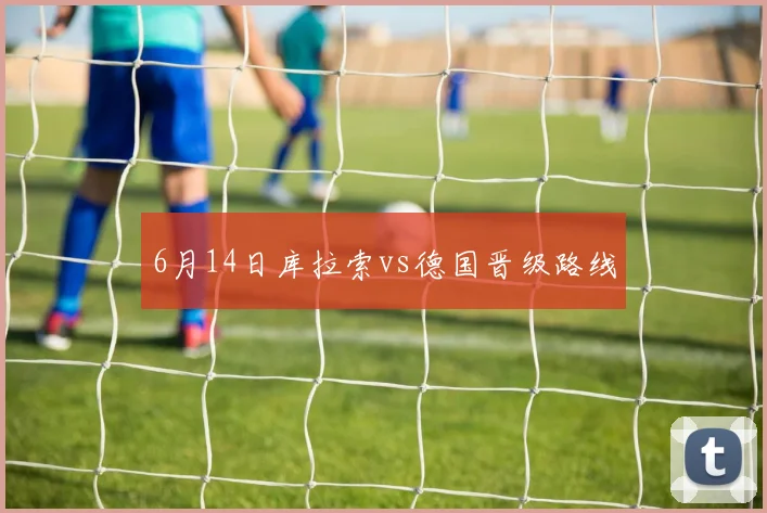6月14日库拉索vs德国晋级路线