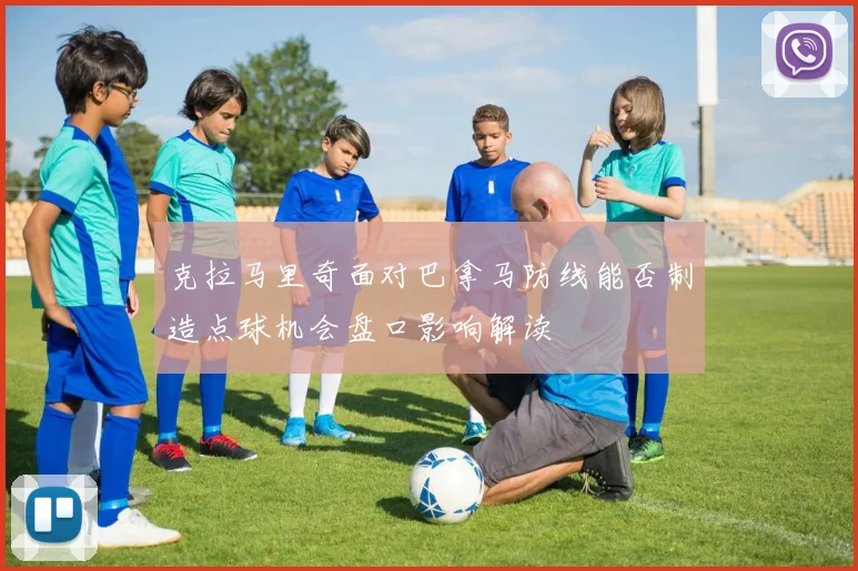 克拉马里奇面对巴拿马防线能否制造点球机会盘口影响解读