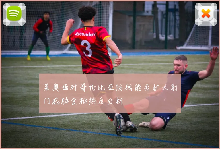 莱奥面对哥伦比亚防线能否扩大射门威胁金靴热度分析