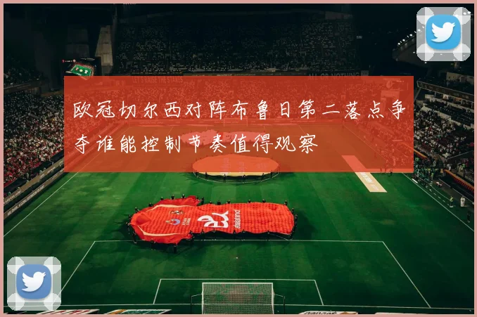 欧冠切尔西对阵布鲁日第二落点争夺谁能控制节奏值得观察