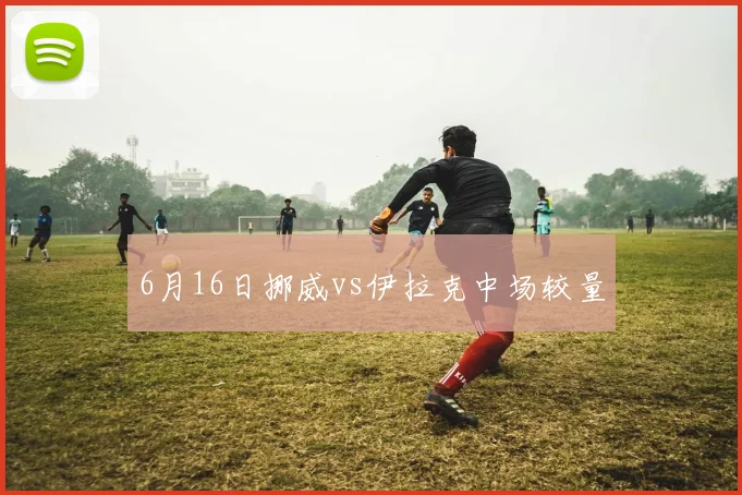 6月16日挪威vs伊拉克中场较量