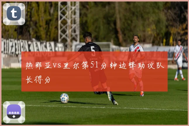 热那亚vs里尔第51分钟边锋助攻队长得分