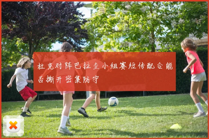 杜克对阵巴拉圭小组赛短传配合能否撕开密集防守