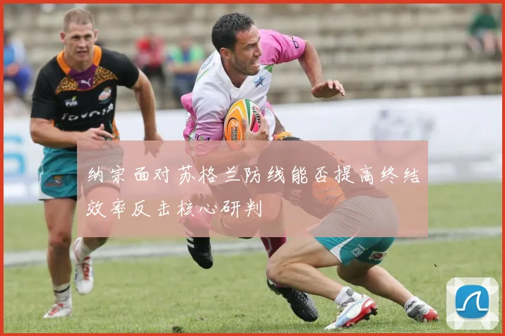 纳宗面对苏格兰防线能否提高终结效率反击核心研判