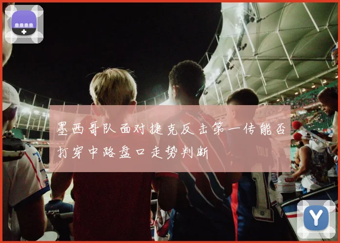 墨西哥队面对捷克反击第一传能否打穿中路盘口走势判断